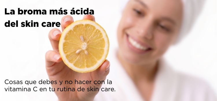 La broma más ácida del skin care; cosas que debes y no hacer con tu skin care para aprovechar los beneficios de la vitamina C.
